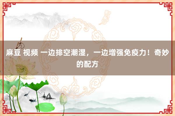 麻豆 视频 一边排空潮湿，一边增强免疫力！奇妙的配方