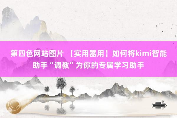 第四色网站图片 【实用器用】如何将kimi智能助手“调教”为你的专属学习助手
