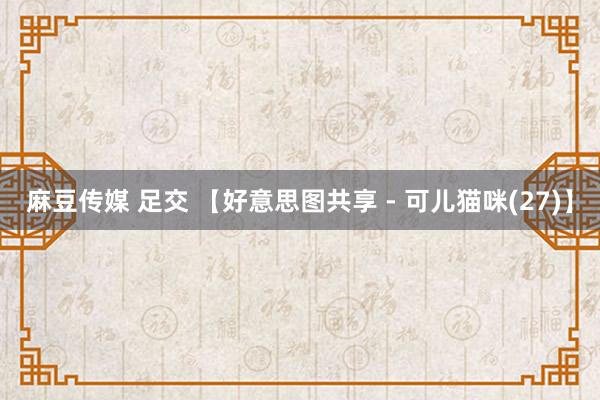 麻豆传媒 足交 【好意思图共享 - 可儿猫咪(27)】